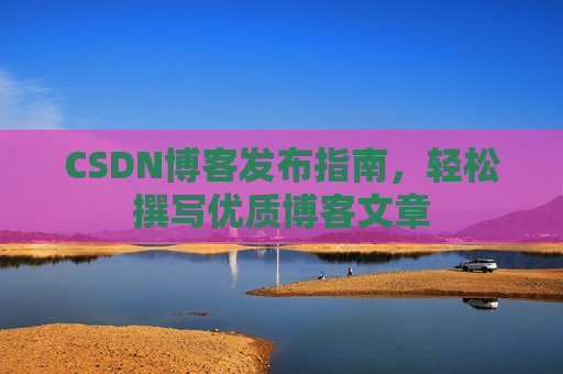 CSDN博客发布指南，轻松撰写优质博客文章