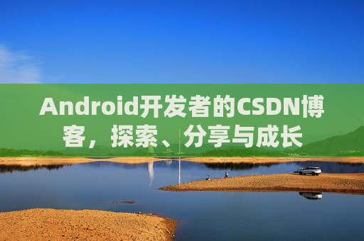 Android开发者的CSDN博客，探索、分享与成长