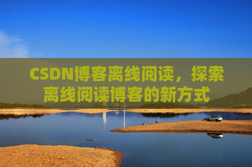 CSDN博客离线阅读，探索离线阅读博客的新方式